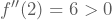 f''(2)=6>0