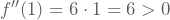 f''(1)=6\cdot1=6 > 0