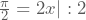 \frac{\pi}{2}=2x|:2