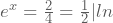 e^{x}=\frac{2}{4}=\frac{1}{2} |ln